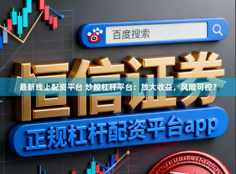最新线上配资平台 炒股杠杆平台：放大收益，风险可控？