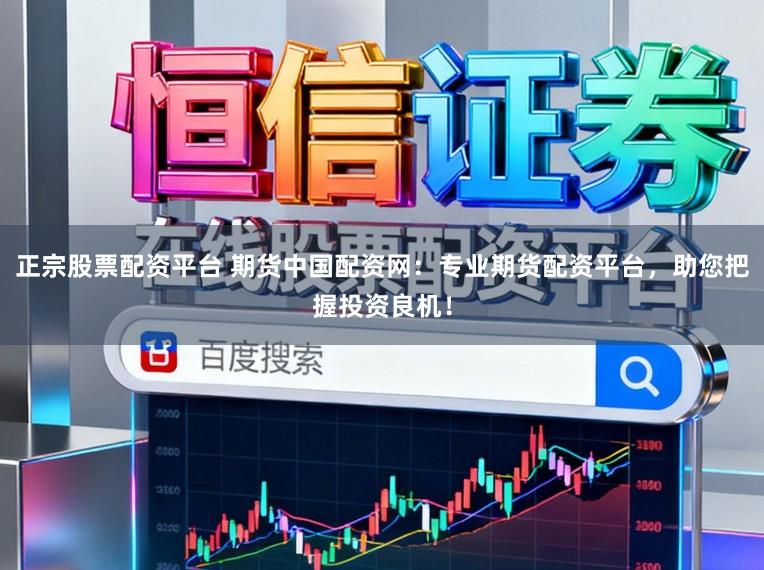 正宗股票配资平台 期货中国配资网：专业期货配资平台，助您把握投资良机！
