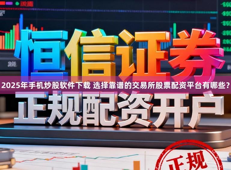 2025年手机炒股软件下载 选择靠谱的交易所股票配资平台有哪些？