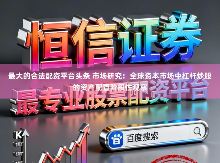 最大的合法配资平台头条 市场研究：全球资本市场中杠杆炒股的资产配置阶段性观察