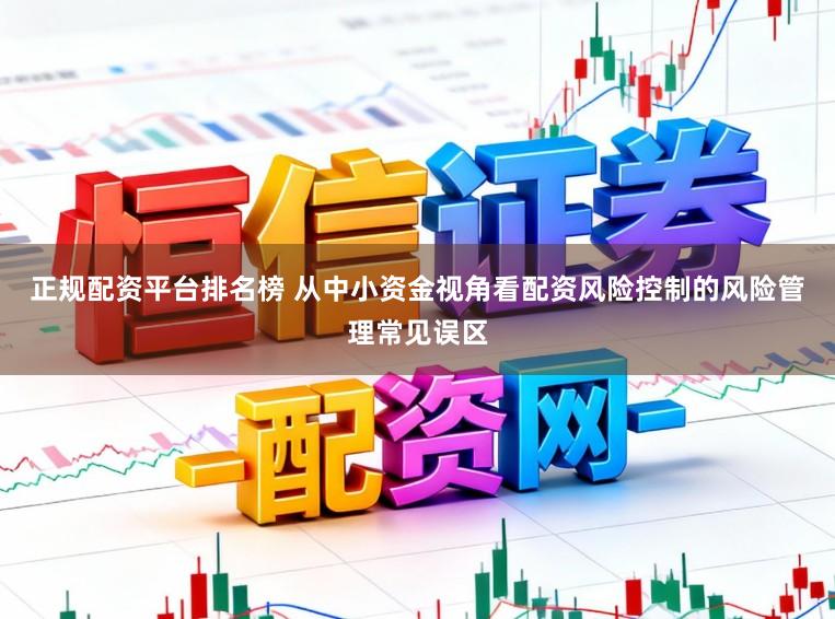 正规配资平台排名榜 从中小资金视角看配资风险控制的风险管理常见误区